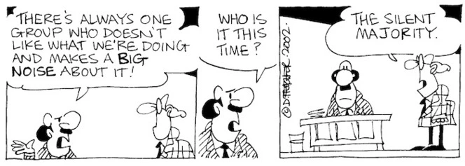 "There's always one group that doesn't like what we're doing and makes a BIG NOISE about it!" "Who is it this time?" "The silent majority." 18 September, 2002