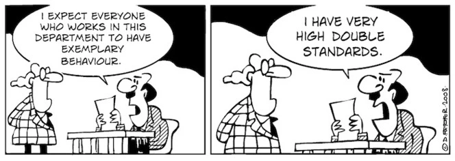 "I expect everyone who works in this department to have exemplary behaviour." "I have very high double standards." 3 November, 2008.
