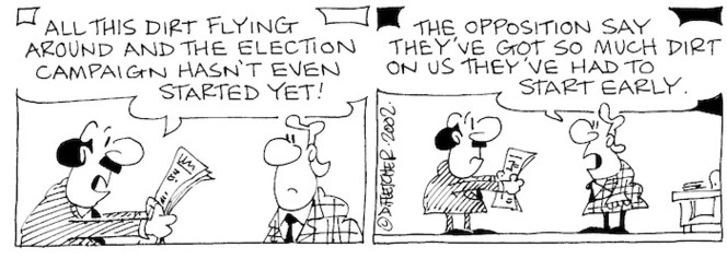 Fletcher, David 1952- :'All this dirt flying around and the election campaign hasn't even started yet!' 'The opposition say they've got so much dirt on us they've had to start early.' The Dominion, 17 May, 2002.