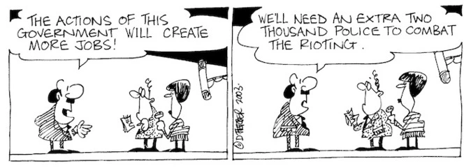 "The actions of this government will create more jobs! We'll need an extra two thousand police to combat the rioting." 30 July, 2003.