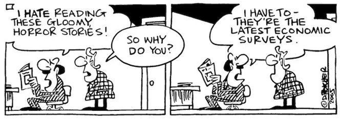 Fletcher, David, 1952- :'I hate reading these gloomy horror stories!' 'So why do you?' 'I have to- they're the latest economic surveys.' Dominion Post, 22 April 2005.