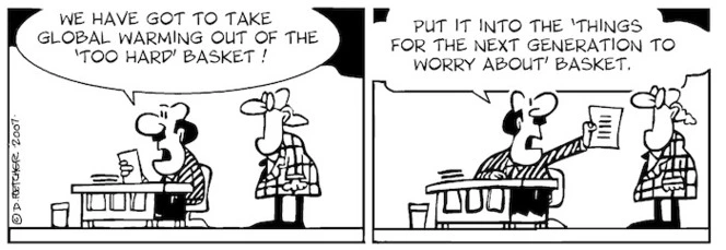 "We have got to take global warming out of the 'Too hard' basket. Put it into the 'Things for the next generation to worry about' basket. 12 April, 2007