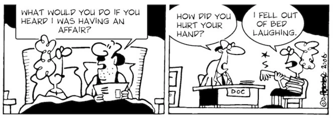 "What would you do if you heard I was having an affair?" "How did you hurt your hand?" "I fell out of bed laughing." 15 September, 2006.