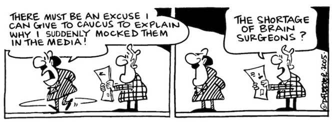 Fletcher, David, 1952- :'There must be an excuse I can give to caucus to explain why I suddenly mocked them in the media!' 'The shortage of brain surgeons? Dominion Post, 9 April 2005.