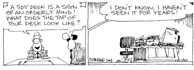 "A tidy desk is a sign of an orderly mind! What does the top of your desk look like?" "I don't know. I haven't seen it for years!" 29 July, 2003.