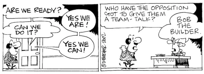 Fletcher, David, 1952- :'ARE WE READY?' 'YES WE ARE!' 'CAN WE DO IT?' 'YES WE CAN!' 'Who have the Opposition got to give them a team-talk?' 'Bob the builder.' The Dominion, 29 April 2002.