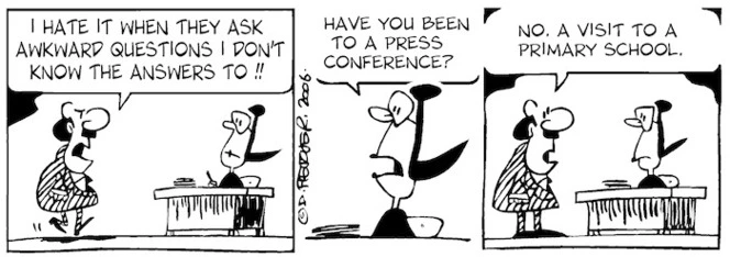 "I hate it when they ask awkward questions I don't know the answers to!!" "Have you been to a press conference?" "No. A visit to a primary school." 6 October, 2006.