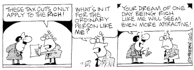 Fletcher, David 1952- :'These tax cuts only apply to the RICH!....What's in it for the ordinary person like ME?' 'Your dream of one day being rich like me will seem even more attractive.' The Dominion, 17 April 2002.