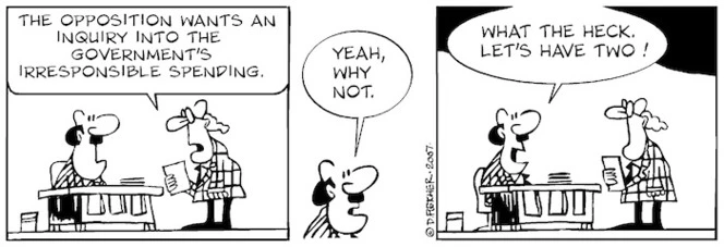"The opposition wants an inquiry into the government's irresponsible spending." "Yeah, why not? What the heck. Let's have two!" 3 May, 2007