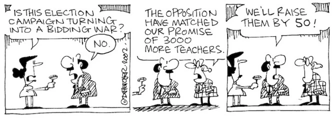 Fletcher, David, 1952- :'Is this election campaign turning into a bidding war?' 'The opposition have matched our promise of 3000 more teachers.' 'We'll raise them by 50!' The Dominion, 5 July, 2002.