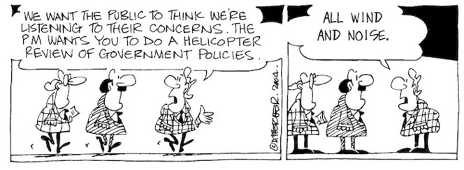 Fletcher, David, 1952- :'We want the public to think we're listening to their concerns. The PM wants you to do a helicopter review of government policies... All wind and noise.' Dominion Post, 26 February 2004.