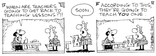 Fletcher, David 1952- :'When are teachers going to get back to teaching lessons?!!' 'Soon...According to this they're going to teach YOU one.' The Dominion, 11 May, 2002.