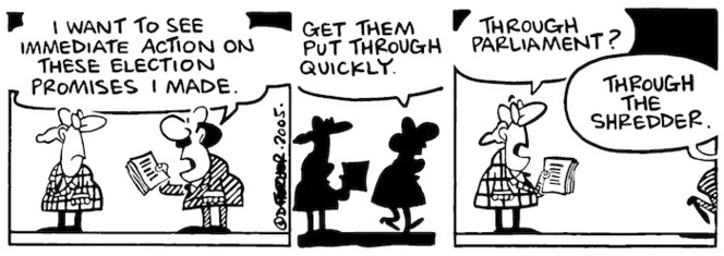 "I want to see immediate action on these election promises I made. Get them through quickly." "Through Parliament?" "Through the shredder." 9 November, 2005.
