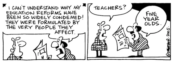 Fletcher, David, 1952- :'I can't understand why my education reforms have been so widely condemed! They were formulated by the very people they affect.' 'Teachers?' 'Five year olds' Dominion Post, 15 April 2005.