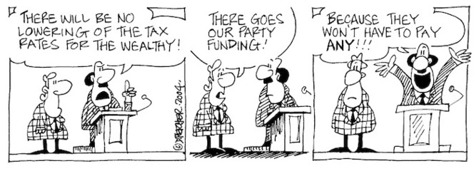 Fletcher, David, 1952- :'There will be no lowering of the tax rates for the wealthy!' 'There goes our party funding!' 'Because they won't have to pay any!!!' Dominion Post, 19 March 2004.