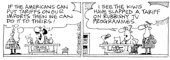 Fletcher, David 1952-:'If the Americans can put tariffs on our imports then we can do it to theirs!' 'I see the Kiwis have slapped a tariff on russishy TV programmes.' The Dominion, 9 March, 2002.