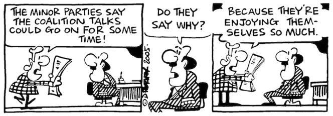 "The minor parties say the coalition talks could go on for some time! Because they're enjoying themselves so much." 7 October, 2005.