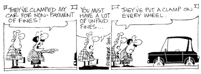 Fletcher, David, 1952- :'They've clamped my car for non-payment of fines!' 'You must have a lot of unpaid fines... They've put a clamp on every wheel.' Dominion Post, 30 March 2004.