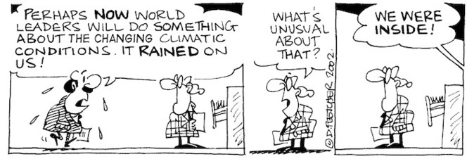 Fletcher, David 1952-:'Perhaps NOW world leaders will do something about the changing climatic conditions. It RAINED on us!' 'What's so unusual about that?' 'WE WERE INSIDE!' The Dominion, 5 March, 2002.