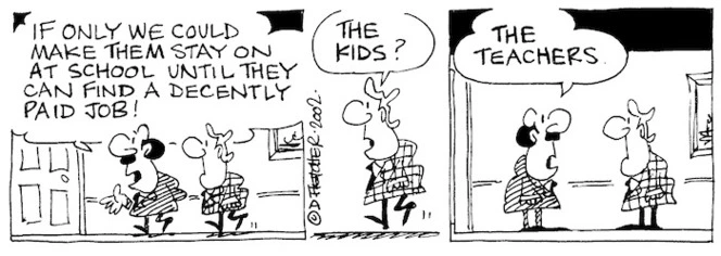 Fletcher, David 1952-:'If only we could make them stay on at school until they can find a decently paid job!' 'The kids?' 'The teachers.' The Dominion, 11 March, 2002.