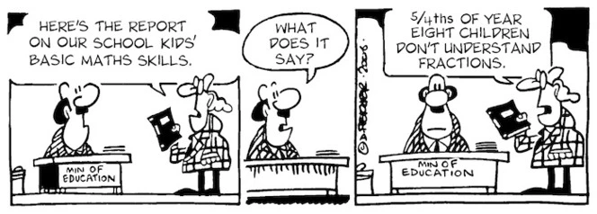 "Here's the report on our school kids' basic maths skills." "What does it say?" "5/4ths of year eight children don't understand fractions." 26 August, 2006.