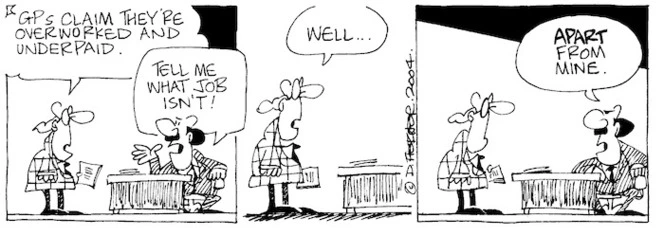 Fletcher, David, 1952- :'GPs claim they're overworked and underpaid.' 'Tell me what job isn't!' 'Well...' 'Apart from mine.' Dominion Post, 22 January 2004.