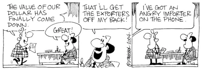 Fletcher, David, 1952- :'The value of our dollar has finally come down.' 'Great!... That'll get the exporters off my back!' 'I've got an angry importer on the phone.' Dominion Post, 16 March 2004.