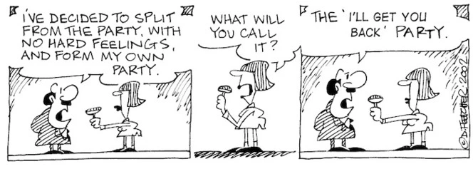 Fletcher, David 1952- :'I've decided to split from the party, with no hard feelings, and form my own party.' 'What will you call it?' 'The 'I'll get you Back' Party.' The Dominion, 4 April 2002.