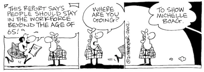 Fletcher, David 1952- :'This report says people should stay in the workforce beyond the age of 65!' 'Where are you going?' 'To show Michelle Boag.' The Dominion, 6 April 2002.