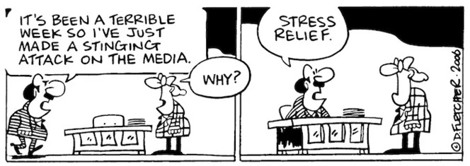 "It's been a terrible week so I've just made a stinging attack on the media." "Why?" "Stress relief." 7 April, 2006.