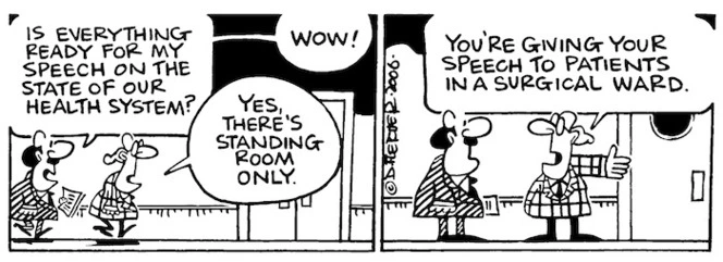 "Is everything ready for my speech on the state of the health system?" "Yes, there's standing room only." "Wow!" "You're giving your speech to patients in a surgical ward." 2 May, 2006.