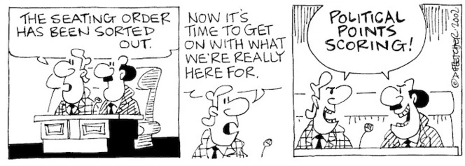 Fletcher, David, 1952- :'The seating order has been sorted out....now it's time to get on with what we're really here for....POLITICAL POINT SCORING.'The Dominion Post, 28 August 2002.