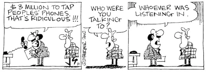 Fletcher, David 1952- :'$3 million to tap peoples' phones, that's ridiculous!!!' 'Who were you talking to?' 'Whoever was listening in.' The Dominion, 25 March 2002.