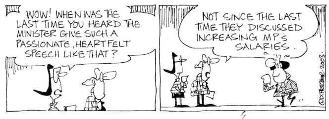 Fletcher, David, 1952- :'Wow! When was the last time you heard a minister give such a passionate, heartfelt speech like that?' 'Not since the last time they discussed increasing MP's salaries.' The Dominion Post, 1 November 2003.