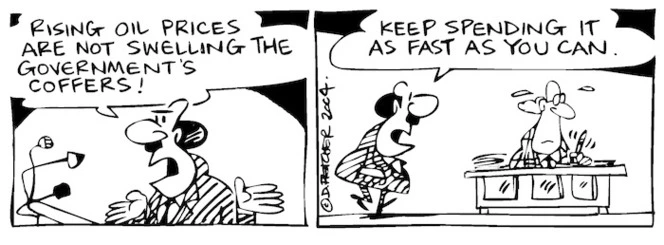 Fletcher, David, 1952- :'Rising oil prices are not swelling the government's coffers!... Keep spending it as fast as you can.' Dominion Post, 20 October 2004.