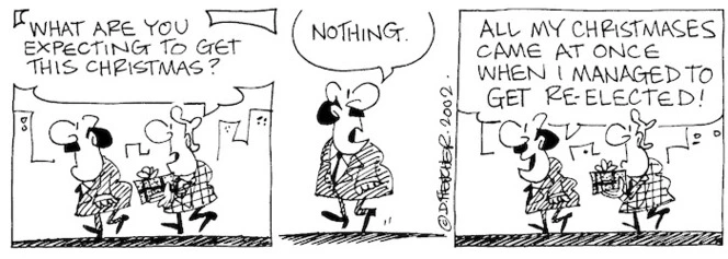 "What are you expecting to get this Christmas?" "Nothing. All my Christmases came at once when I managed to get re-elected!" 9 December, 2002.