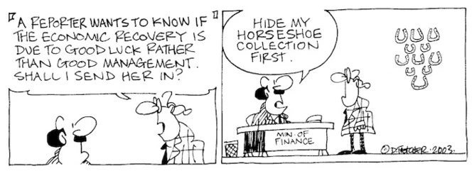 "A reporter wants to know if the economic recovery is due to good luck rather than good management. Shall I send her in?" "Hide my horseshoe collection first." 1 January, 2003.