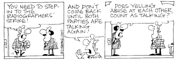 "You need to step into the radiographers' strike! And don't come back until both sides are talking again!" "Does yelling abuse at each other count as talking?" 31 October, 2002.