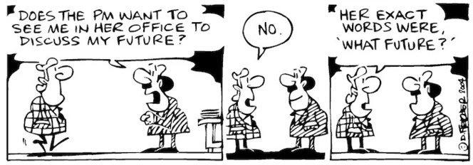 Fletcher, David, 1952- :Does the PM want to see me in her office to discuss my future?' 'No... Her exact words were, "what future?"' Dominion Post, 30 October 2004.