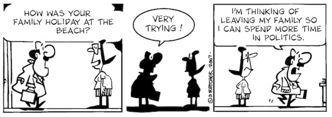 "How was your family holiday at the beach?" "Very trying! I'm thinking of leaving my family so I can spend more time in politics." 8 January, 2007