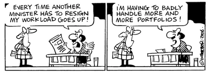 "Every time a Minister has to resign my workload goes up! I'm having to badly handle more and more portfolios!" 23 March, 2006.