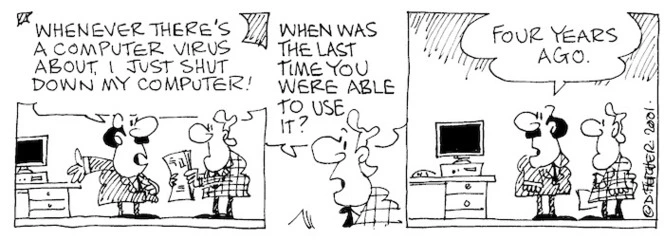 Fletcher, David 1952-:'Whenever there's a computer virus about, I just shut down my computer!' 'When was the last time you were able to use it?' 'Four years ago.' The Dominion, 07 December 2001.