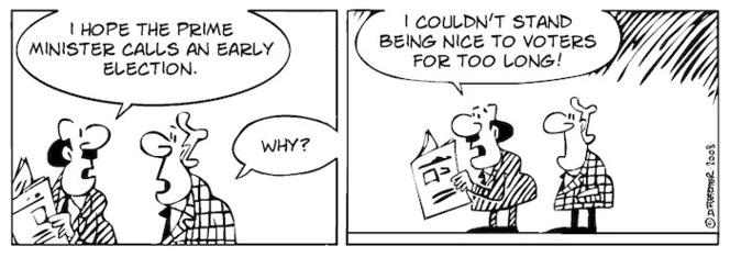 "I hope the Prime Minister calls an early election." "Why?" "I couldn't stand being nice to voters for too long!" 11 January, 2008