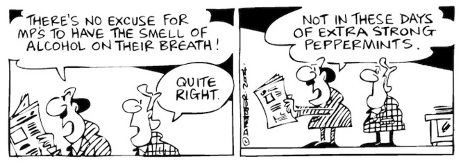 Fletcher, David, 1952- :There's no excuse for MP's to have the smell of alcohol on their breath!' 'Quite right.' 'Not in these days of extra strong peppermints.' Dominion Post, 8 October 2004.