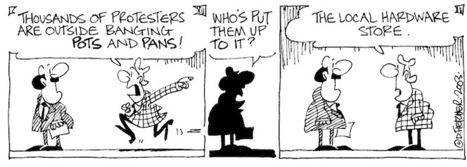 Thousands of protesters are outside banging POTS and PANS!" "Who's put them up to it?" "The local hardware store." 12 March, 2003.