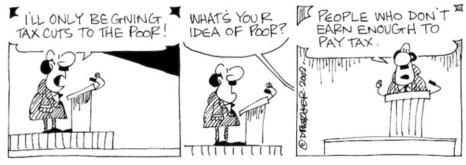 "I'll only be giving tax cuts to the poor!" "What's your idea of poor?" "People who don't earn enough to pay tax." 23 December, 2002.