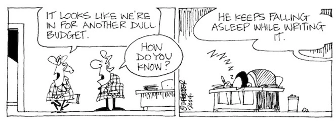 Fletcher, David, 1952- :'It looks like we're in for another dull budget.' 'How do you know?' 'He keeps on falling asleep while writing it' Dominion Post, 12 May 2004.