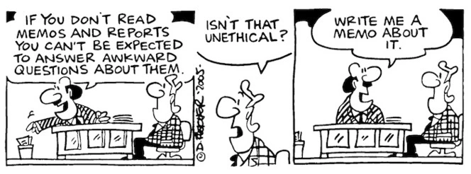 "If you don't read memos and reports you can't be expected to answer awkward questions about them." "Isn't that unethical?" "Write me a memo about it." 15 December, 2005.