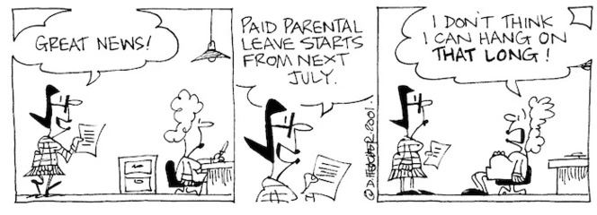 Fletcher, David 1952- :'Great news!....Paid parental leave starts next July.' 'I don't think I can hang on THAT LONG.' The Dominion, 09 November 2001.