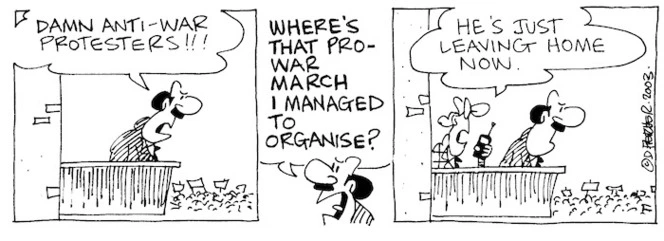 "Damn anti-war protesters!!! Where's that pro-war march I managed to organise?" "He's just leaving home now." 18 February, 2003.